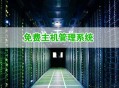 五大免费主机管理系统优缺点对比及推荐
